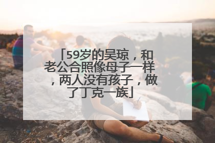 59岁的吴琼，和老公合照像母子一样，两人没有孩子，做了丁克一族