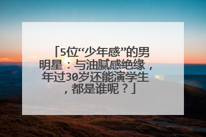 5位“少年感”的男明星：与油腻感绝缘，年过30岁还能演学生，都是谁呢？