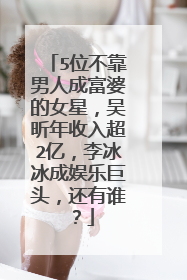 5位不靠男人成富婆的女星,吴昕年收入超2亿,李冰冰成娱乐巨头,还有谁?