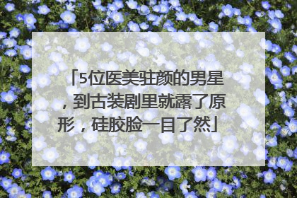 5位医美驻颜的男星，到古装剧里就露了原形，硅胶脸一目了然