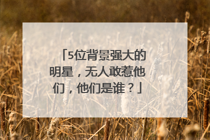 5位背景强大的明星,无人敢惹他们,他们是谁?