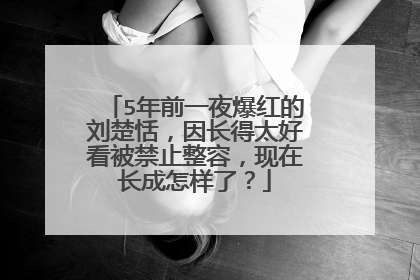 5年前一夜爆红的刘楚恬，因长得太好看被禁止整容，现在长成怎样了？