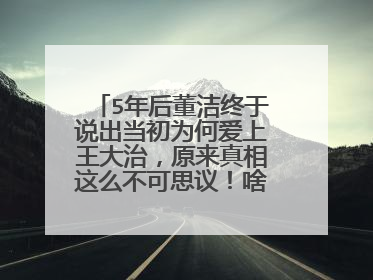 5年后董洁终于说出当初为何爱上王大治，原来真相这么不可思议！啥原因？