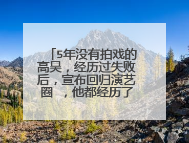 5年没有拍戏的高昊，经历过失败后，宣布回归演艺圈 ，他都经历了什么？