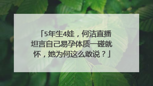 5年生4娃，何洁直播坦言自己易孕体质一碰就怀，她为何这么敢说？
