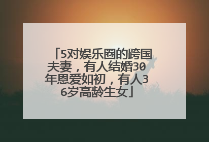 5对娱乐圈的跨国夫妻，有人结婚30年恩爱如初，有人36岁高龄生女