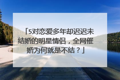 5对恋爱多年却迟迟未结婚的明星情侣，全网催婚为何就是不结？