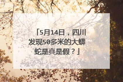 5月14日，四川发现50多米的大蟒蛇是真是假？