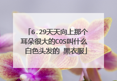 6.29天天向上那个耳朵很大的COS叫什么 白色头发的 黑衣服