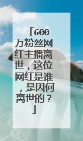 600万粉丝网红主播离世,这位网红是谁,是因何离世的?