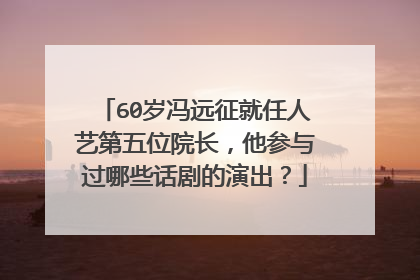 60岁冯远征就任人艺第五位院长,他参与过哪些话剧的演出?