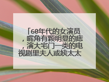 60年代的女演员,嘴角有颗明显的痣,演大宅门一类的电视剧里夫人或姨太太,不知道叫什么,求高手~