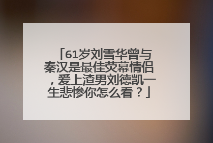 61岁刘雪华曾与秦汉是最佳荧幕情侣，爱上渣男刘德凯一生悲惨你怎么看？