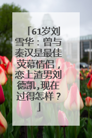 61岁刘雪华：曾与秦汉是最佳荧幕情侣，恋上渣男刘德凯,现在过得怎样？