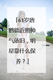 61岁唐鹤德近照帅气依旧，明星靠什么保养？