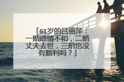 61岁的吕丽萍：一婚感情不和，二婚丈夫去世，三婚也没有顺利吗？