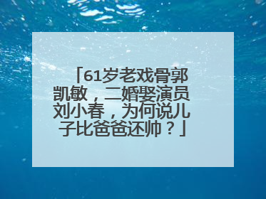 61岁老戏骨郭凯敏,二婚娶演员刘小春,为何说儿子比爸爸还帅?