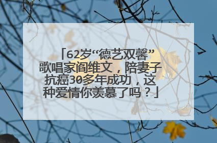 62岁“德艺双馨”歌唱家阎维文,陪妻子抗癌30多年成功,这种爱情你羡慕了吗?