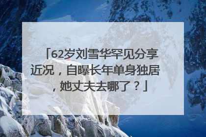 62岁刘雪华罕见分享近况,自曝长年单身独居,她丈夫去哪了?