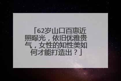 62岁山口百惠近照曝光,依旧优雅贵气,女性的知性美如何才能打造出?