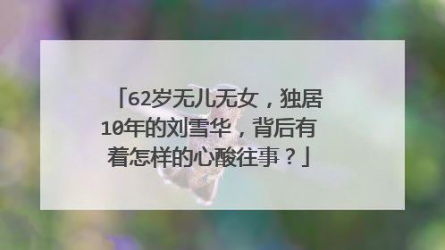 62岁无儿无女，独居10年的刘雪华，背后有着怎样的心酸往事？