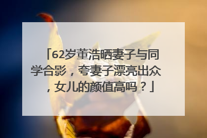 62岁董浩晒妻子与同学合影，夸妻子漂亮出众，女儿的颜值高吗？