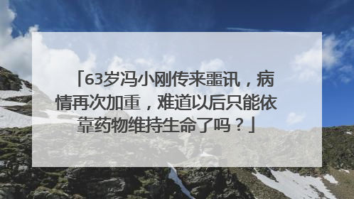 63岁冯小刚传来噩讯，病情再次加重，难道以后只能依靠药物维持生命了吗？