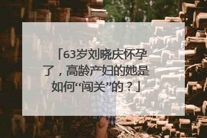 63岁刘晓庆怀孕了,高龄产妇的她是如何“闯关”的?