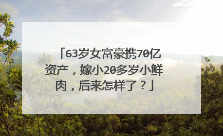 63岁女富豪携70亿资产,嫁小20多岁小鲜肉,后来怎样了?