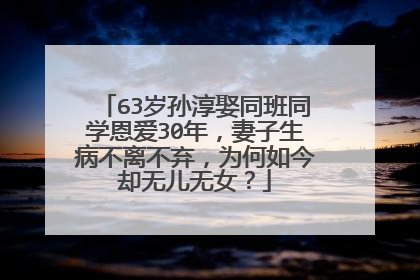 63岁孙淳娶同班同学恩爱30年，妻子生病不离不弃，为何如今却无儿无女？