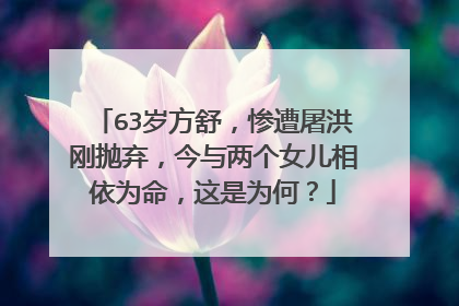 63岁方舒，惨遭屠洪刚抛弃，今与两个女儿相依为命，这是为何？