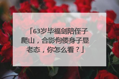 63岁毕福剑陪侄子爬山,合影佝偻身子显老态,你怎么看?
