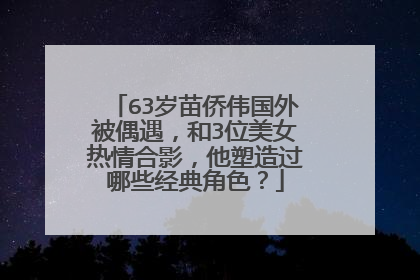 63岁苗侨伟国外被偶遇,和3位美女热情合影,他塑造过哪些经典角色?