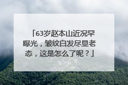 63岁赵本山近况罕曝光,皱纹白发尽显老态,这是怎么了呢?
