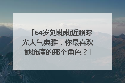 64岁刘莉莉近照曝光大气典雅，你最喜欢她饰演的那个角色？