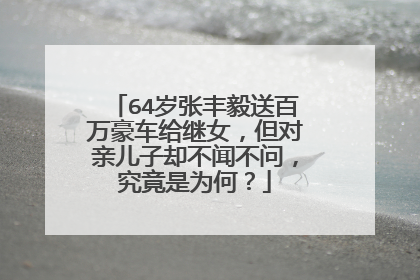 64岁张丰毅送百万豪车给继女，但对亲儿子却不闻不问，究竟是为何？