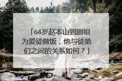 64岁赵本山到剧组为爱徒做饭，他与徒弟们之间的关系如何？