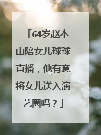 64岁赵本山陪女儿球球直播，他有意将女儿送入演艺圈吗？