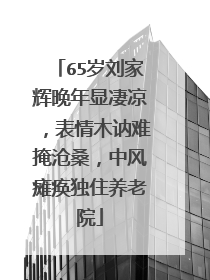 65岁刘家辉晚年显凄凉，表情木讷难掩沧桑，中风瘫痪独住养老院