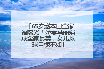 65岁赵本山全家福曝光!娇妻马丽娟成全家最美,女儿球球自愧不如