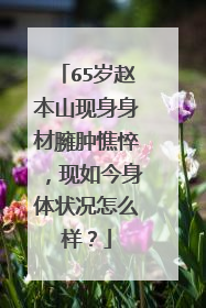 65岁赵本山现身身材臃肿憔悴，现如今身体状况怎么样？