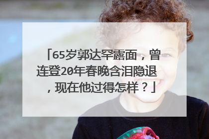 65岁郭达罕露面,曾连登20年春晚含泪隐退,现在他过得怎样?