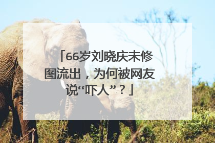 66岁刘晓庆未修图流出,为何被网友说“吓人”?
