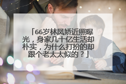 66岁林凤娇近照曝光，身家几十亿生活却朴实，为什么打扮的却跟个老太太似的？