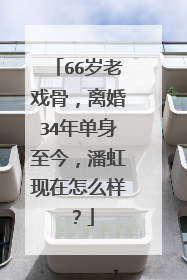 66岁老戏骨，离婚34年单身至今，潘虹现在怎么样？