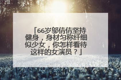 66岁邬倩倩坚持健身，身材匀称纤细似少女，你怎样看待这样的女演员？