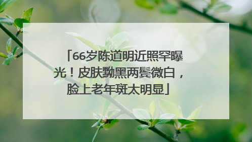 66岁陈道明近照罕曝光!皮肤黝黑两鬓微白,脸上老年斑太明显