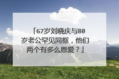 67岁刘晓庆与80岁老公罕见同框，他们两个有多么恩爱？