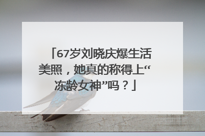 67岁刘晓庆爆生活美照，她真的称得上“冻龄女神”吗？