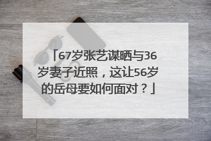 67岁张艺谋晒与36岁妻子近照,这让56岁的岳母要如何面对?